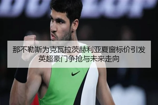 那不勒斯为克瓦拉茨赫利亚夏窗标价引发英超豪门争抢与未来走向
